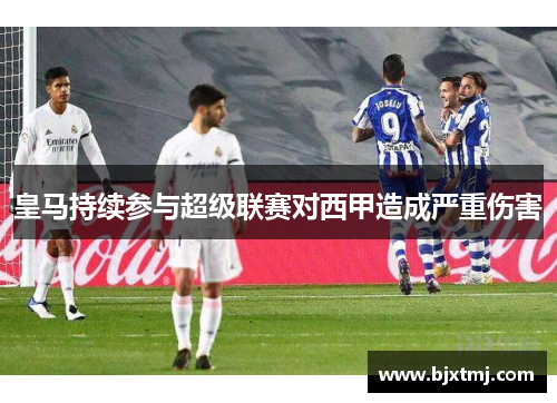皇马持续参与超级联赛对西甲造成严重伤害