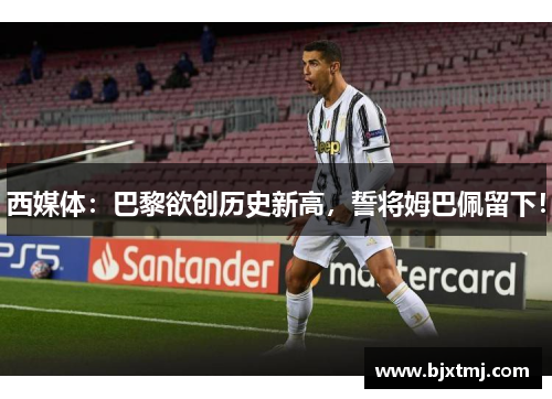 西媒体：巴黎欲创历史新高，誓将姆巴佩留下！